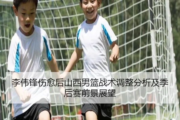 李伟锋伤愈后山西男篮战术调整分析及季后赛前景展望