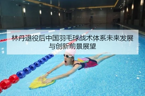 林丹退役后中国羽毛球战术体系未来发展与创新前景展望
