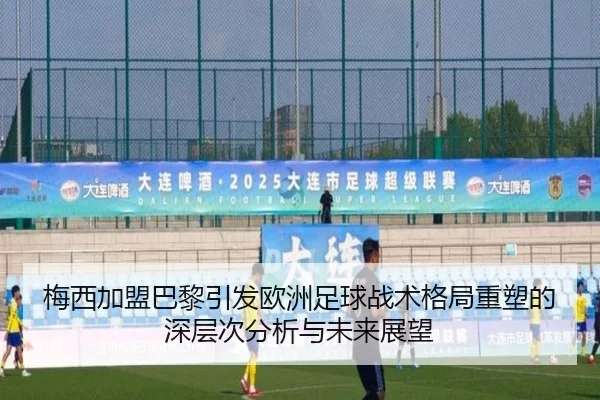 梅西加盟巴黎引发欧洲足球战术格局重塑的深层次分析与未来展望
