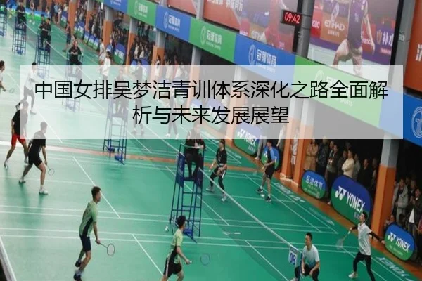 中国女排吴梦洁青训体系深化之路全面解析与未来发展展望