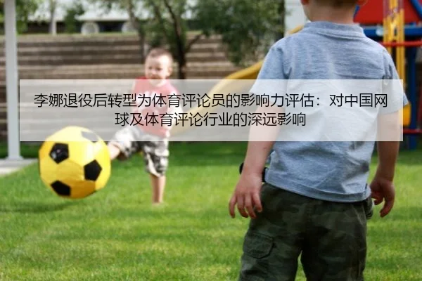 李娜退役后转型为体育评论员的影响力评估：对中国网球及体育评论行业的深远影响