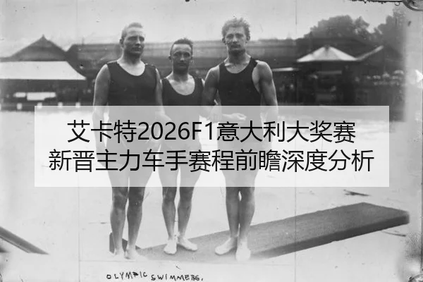 艾卡特2026F1意大利大奖赛新晋主力车手赛程前瞻深度分析
