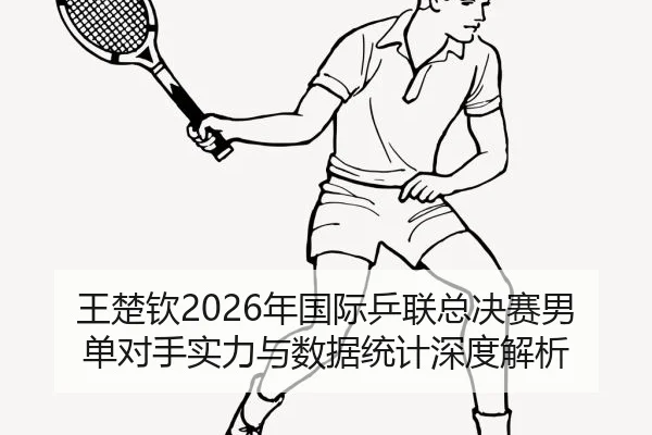 王楚钦2026年国际乒联总决赛男单对手实力与数据统计深度解析